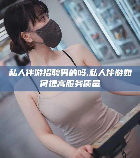 邹城私人伴游招聘男的吗,私人伴游如何提高服务质量