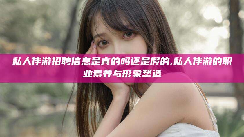 邹城私人伴游招聘信息是真的吗还是假的,私人伴游的职业素养与形象塑造