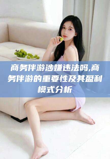 邹城商务伴游涉嫌违法吗,商务伴游的重要性及其盈利模式分析