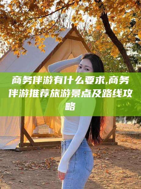 邹城商务伴游有什么要求,商务伴游推荐旅游景点及路线攻略