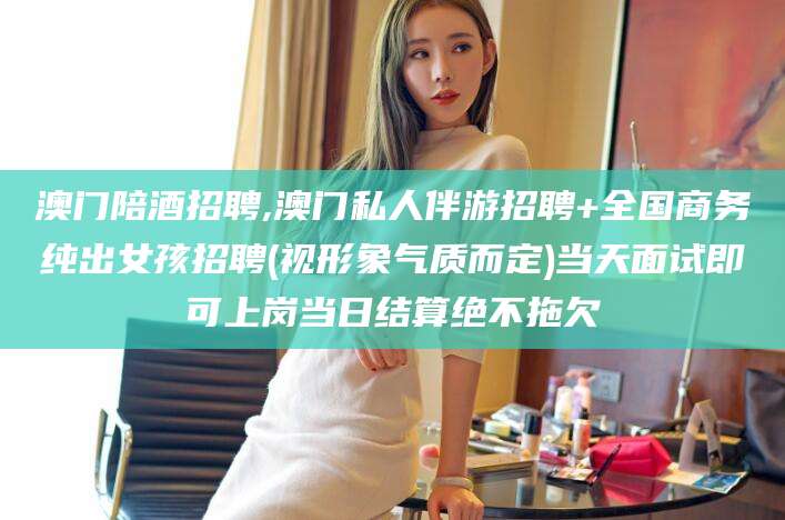 邹城澳门陪酒招聘,澳门私人伴游招聘+全国商务纯出女孩招聘(视形象气质而定)当天面试即可上岗当日结算绝不拖欠
