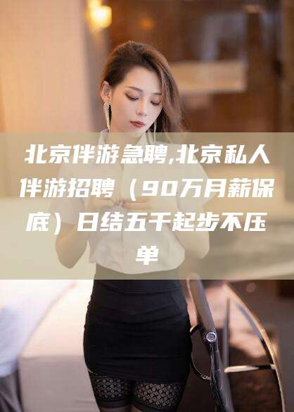 邹城北京伴游急聘,北京私人伴游招聘（90万月薪保底）日结五千起步不压单