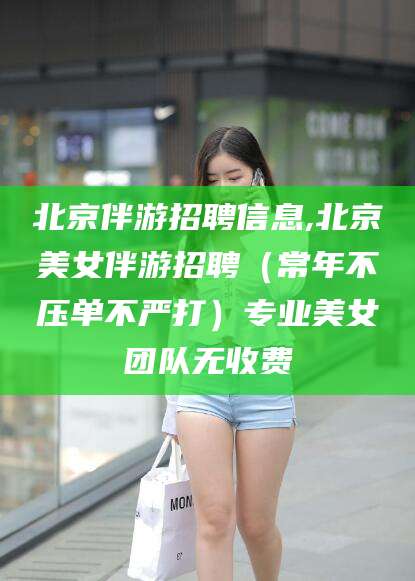 邹城北京伴游招聘信息,北京美女伴游招聘（常年不压单不严打）专业美女团队无收费