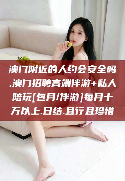 邹城澳门附近的人约会安全吗,澳门招聘高端伴游+私人陪玩[包月/伴游]每月十万以上.日结.且行且珍惜