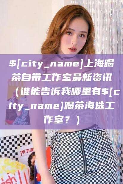 邹城上海喝茶自带工作室最新资讯（谁能告诉我哪里有邹城喝茶海选工作室？）