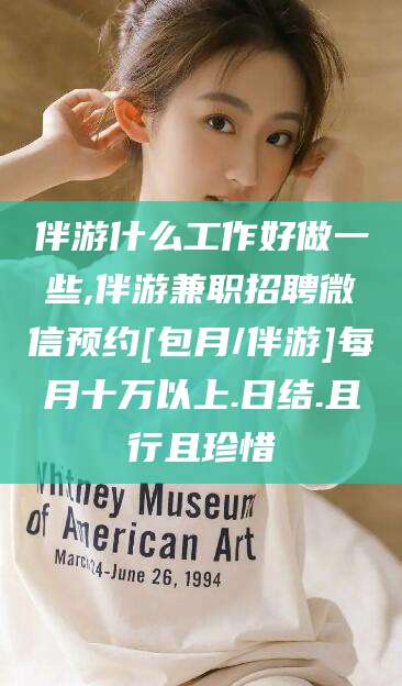 邹城伴游什么工作好做一些,伴游兼职招聘微信预约[包月/伴游]每月十万以上.日结.且行且珍惜