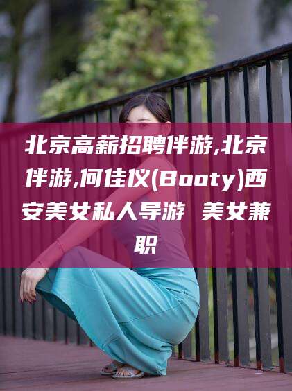 邹城北京高薪招聘伴游,北京伴游,何佳仪(Booty)西安美女私人导游 美女兼职