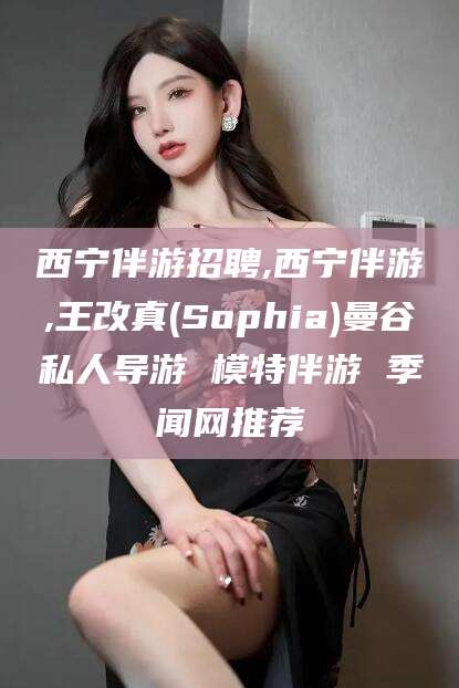 邹城西宁伴游招聘,西宁伴游,王改真(Sophia)曼谷私人导游 模特伴游 季闻网推荐