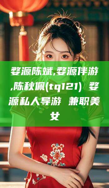 邹城婺源陈斌,婺源伴游,陈秋佩(tq121) 婺源私人导游 兼职美女