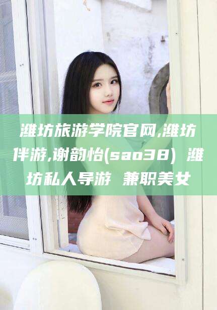 邹城潍坊旅游学院官网,潍坊伴游,谢韵怡(sao38) 潍坊私人导游 兼职美女