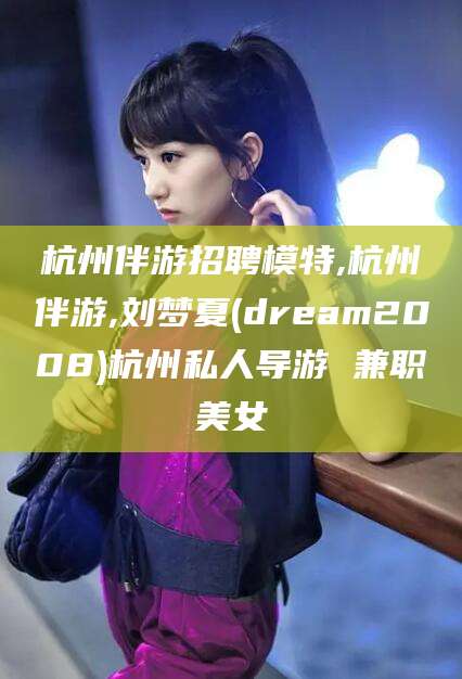 邹城杭州伴游招聘模特,杭州伴游,刘梦夏(dream2008)杭州私人导游 兼职美女