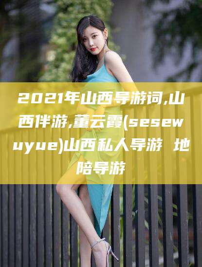 邹城2021年山西导游词,山西伴游,董云霞(sesewuyue)山西私人导游 地陪导游