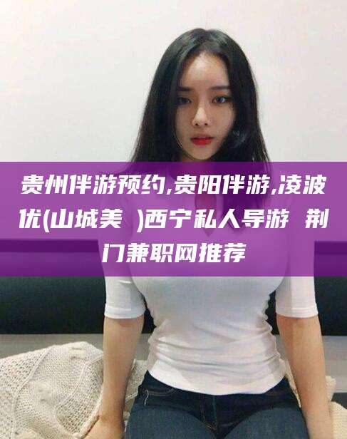 邹城贵州伴游预约,贵阳伴游,凌波优(山城美姫)西宁私人导游 荆门兼职网推荐