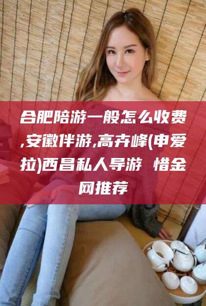 邹城合肥陪游一般怎么收费,安徽伴游,高卉峰(申爱拉)西昌私人导游 惜金网推荐