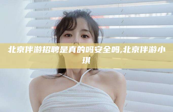 邹城北京伴游招聘是真的吗安全吗,北京伴游小琪