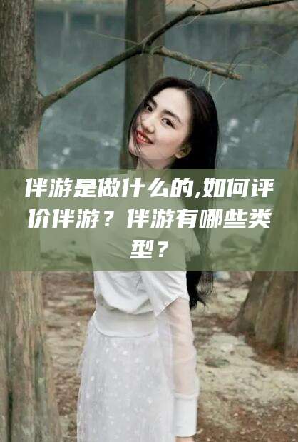 邹城伴游是做什么的,如何评价伴游？伴游有哪些类型？