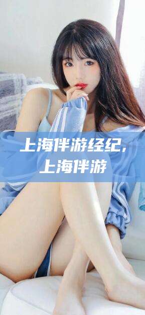 邹城上海伴游经纪,上海伴游
