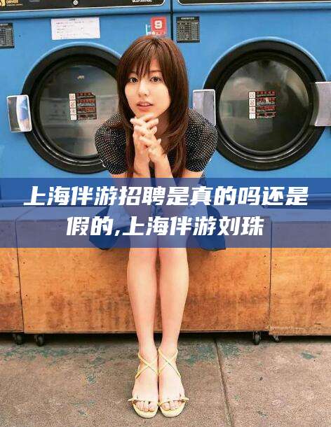 邹城上海伴游招聘是真的吗还是假的,上海伴游刘珠