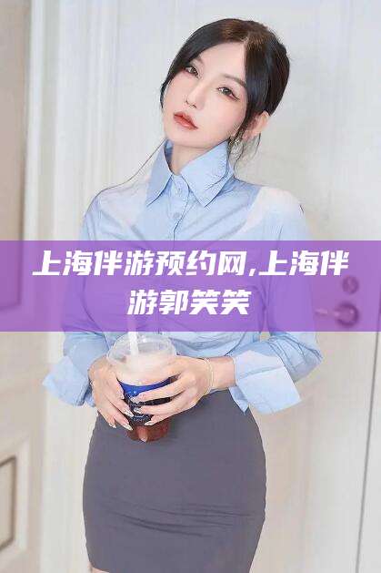 邹城上海伴游预约网,上海伴游郭笑笑