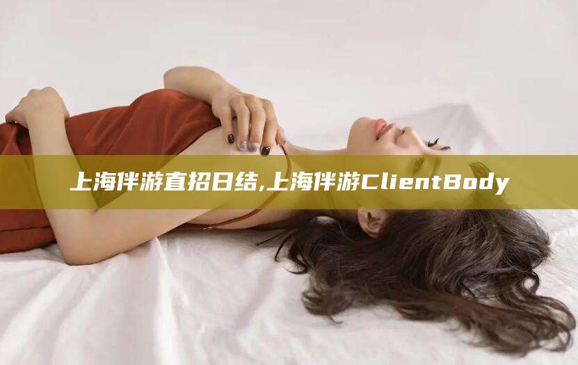 邹城上海伴游直招日结,上海伴游ClientBody