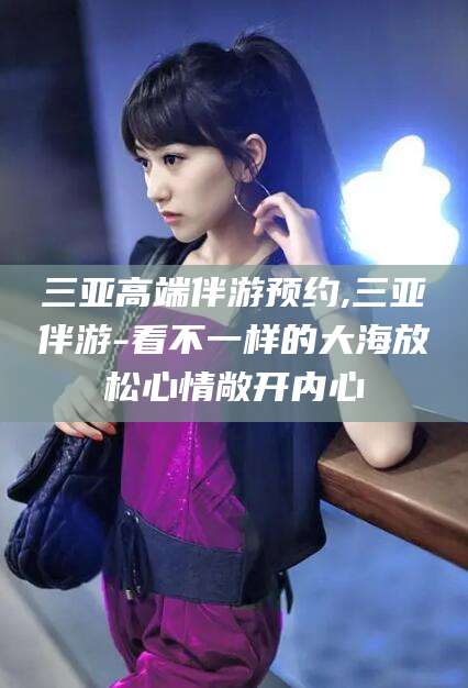 邹城三亚高端伴游预约,三亚伴游-看不一样的大海放松心情敞开内心