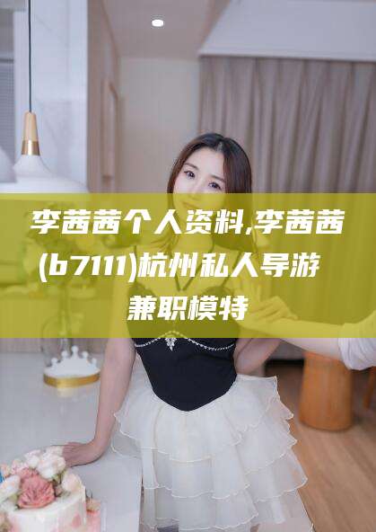 邹城李茜茜个人资料,李茜茜(b7111)杭州私人导游 兼职模特