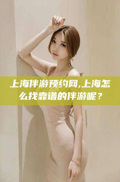 邹城上海伴游预约网,上海怎么找靠谱的伴游呢？
