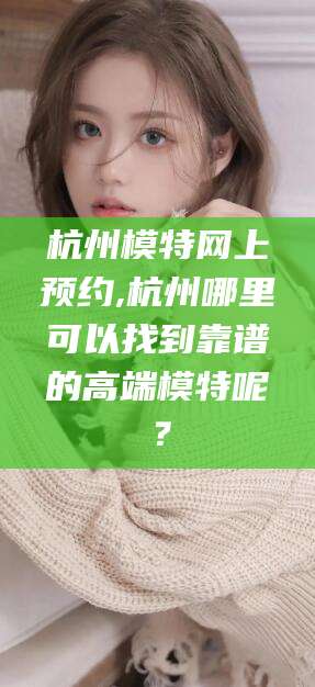 邹城杭州模特网上预约,杭州哪里可以找到靠谱的高端模特呢？