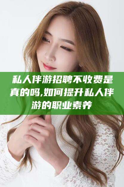 邹城私人伴游招聘不收费是真的吗,如何提升私人伴游的职业素养