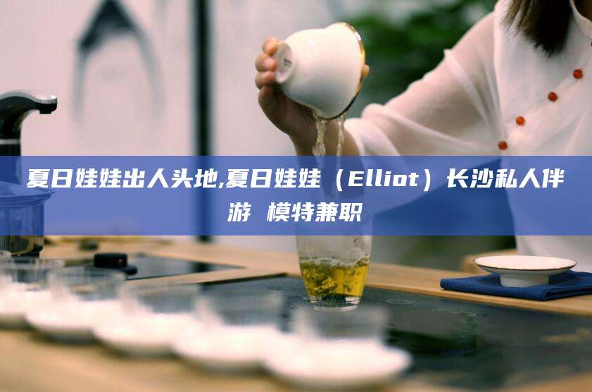 邹城夏日娃娃出人头地,夏日娃娃（Elliot）长沙私人伴游 模特兼职