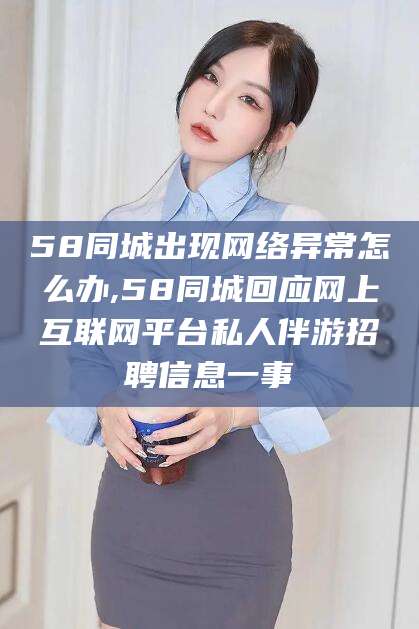 邹城58同城出现网络异常怎么办,58同城回应网上互联网平台私人伴游招聘信息一事