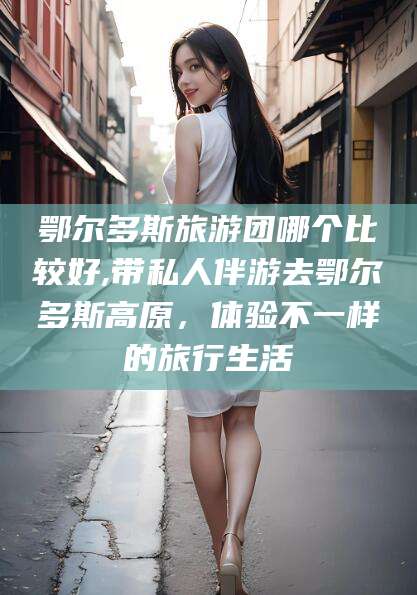 邹城鄂尔多斯旅游团哪个比较好,带私人伴游去鄂尔多斯高原，体验不一样的旅行生活