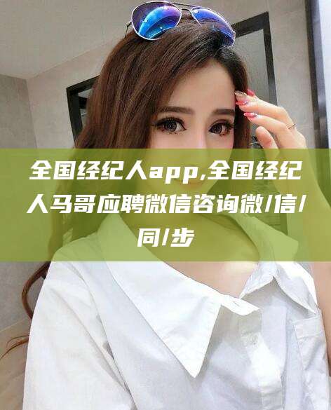 邹城全国经纪人app,全国经纪人马哥应聘微信咨询微/信/同/步