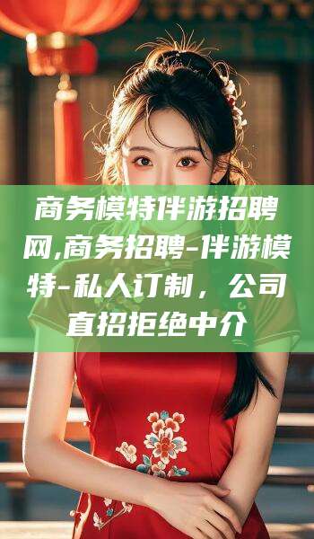 邹城商务模特伴游招聘网,商务招聘-伴游模特-私人订制，公司直招拒绝中介