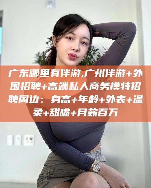邹城广东哪里有伴游,广州伴游+外围招聘+高端私人商务模特招聘周边：身高+年龄+外表+温柔+甜嘴+月薪百万