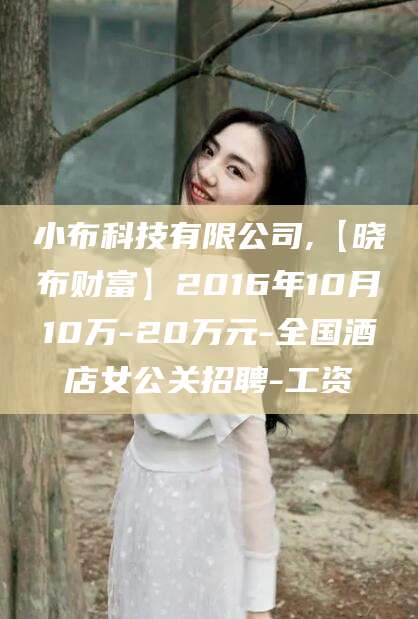 邹城小布科技有限公司,【晓布财富】2016年10月10万-20万元-全国酒店女公关招聘-工资