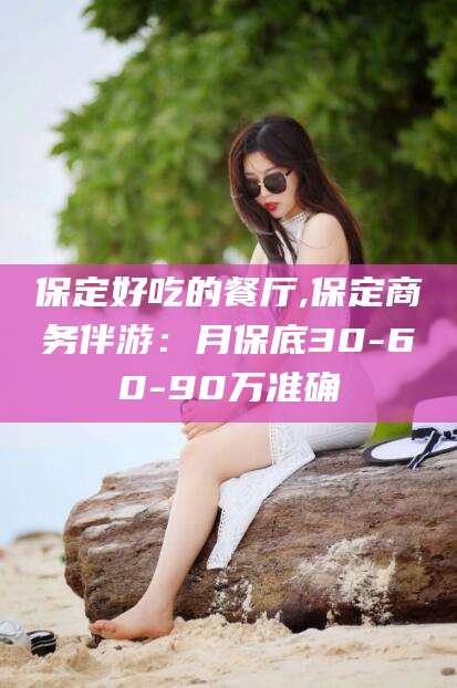 邹城保定好吃的餐厅,保定商务伴游：月保底30-60-90万准确