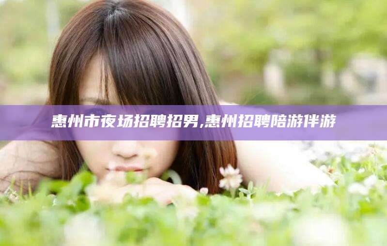 邹城惠州市夜场招聘招男,惠州招聘陪游伴游