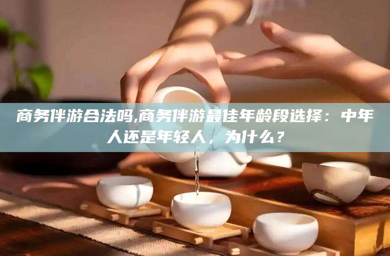 邹城商务伴游合法吗,商务伴游最佳年龄段选择：中年人还是年轻人，为什么？
