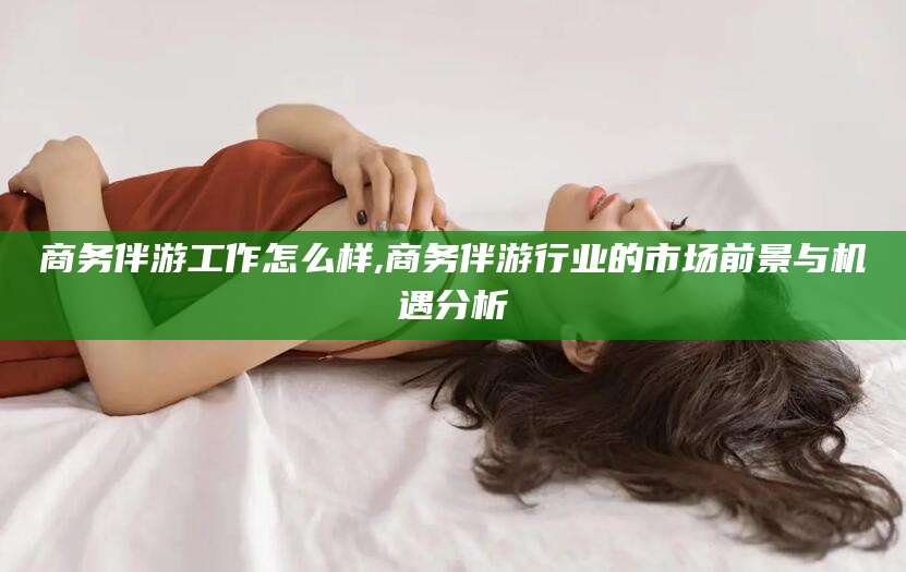 邹城商务伴游工作怎么样,商务伴游行业的市场前景与机遇分析