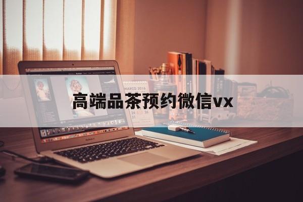 邹城关于高端品茶预约微信vx的信息