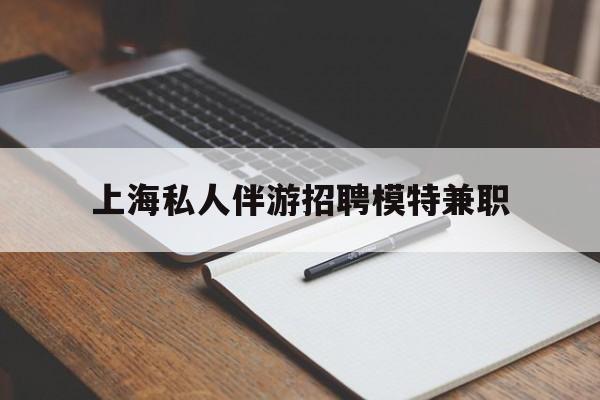邹城关于上海私人伴游招聘模特兼职的信息