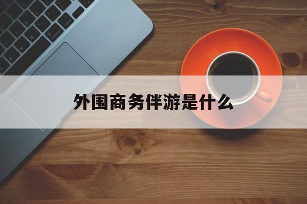 高端伴游外围圈月薪百万最新资讯（谁能告诉我哪里有邹城外围商务伴游是什么？）