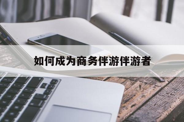 如果去做商务伴游要注意什么最新资讯（谁能告诉我哪里有邹城如何成为商务伴游伴游者？）