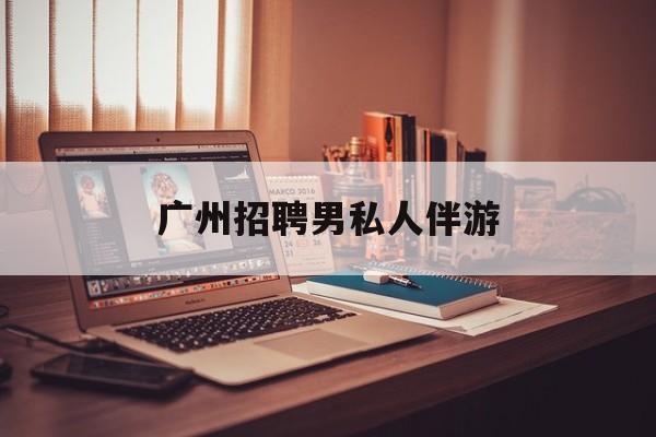 广州女老板招聘男陪伴最新资讯（谁能告诉我哪里有邹城广州招聘男私人伴游？）
