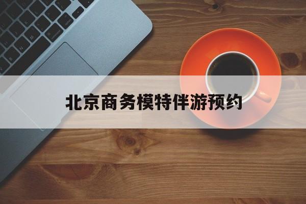 北京商务模特伴游预约app最新资讯（谁能告诉我哪里有邹城北京商务模特伴游预约？）